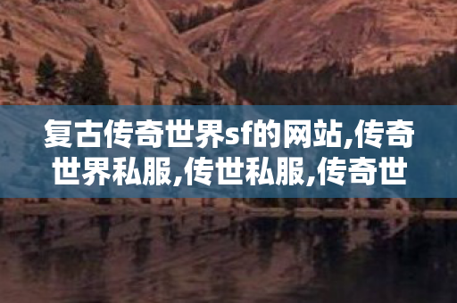 复古传奇世界sf的网站,传奇世界私服,传世私服,传奇世界中变私发服网,传奇世界私服,传世私服