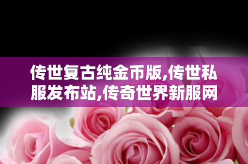 传世复古纯金币版,传世私服发布站,传奇世界新服网发布网,传世私服发布站