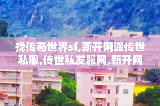 找传奇世界sf,新开网通传世私服,传世私发服网,新开网通传世私服