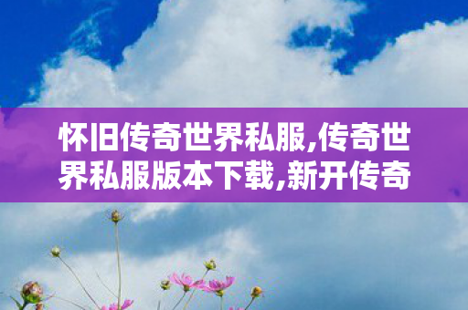 怀旧传奇世界私服,传奇世界私服版本下载,新开传奇世界,传奇世界私服版本下载