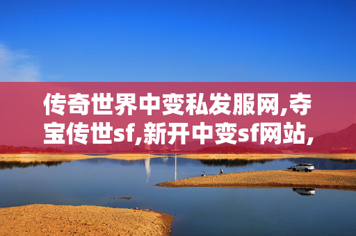传奇世界中变私发服网,夺宝传世sf,新开中变sf网站,夺宝传世sf