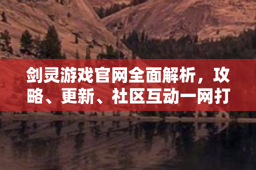 剑灵游戏官网全面解析，攻略、更新、社区互动一网打尽