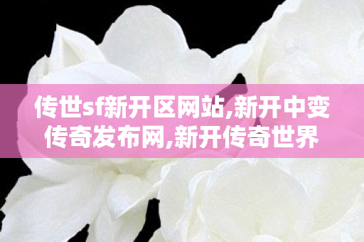传世sf新开区网站,新开中变传奇发布网,新开传奇世界私服发布,新开中变传奇发布网