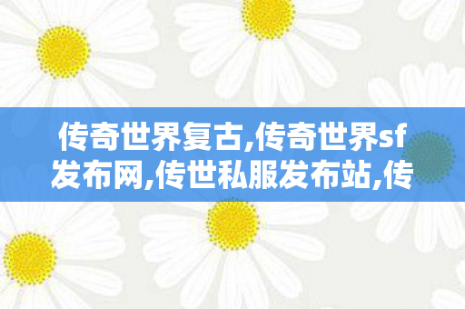 传奇世界复古,传奇世界sf发布网,传世私服发布站,传奇世界sf发布网