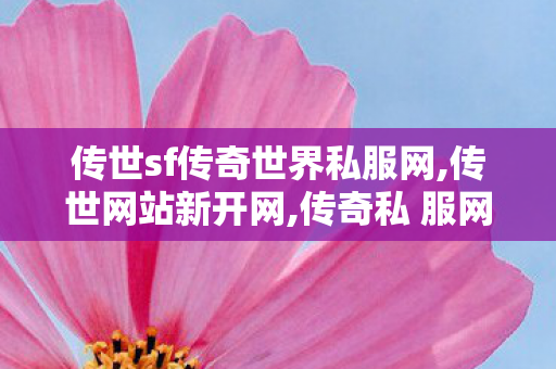 传世sf传奇世界私服网,传世网站新开网,传奇私 服网站,传世网站新开网