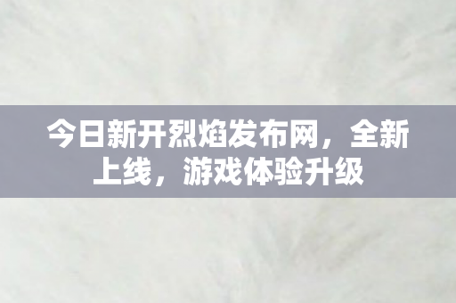 今日新开烈焰发布网，全新上线，游戏体验升级