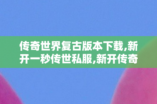 传奇世界复古版本下载,新开一秒传世私服,新开传奇世界私服发布网站,新开一秒传世私服