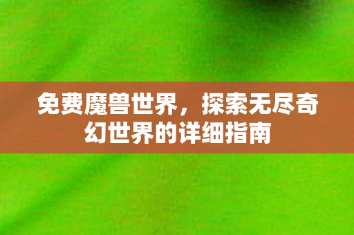 免费魔兽世界，探索无尽奇幻世界的详细指南