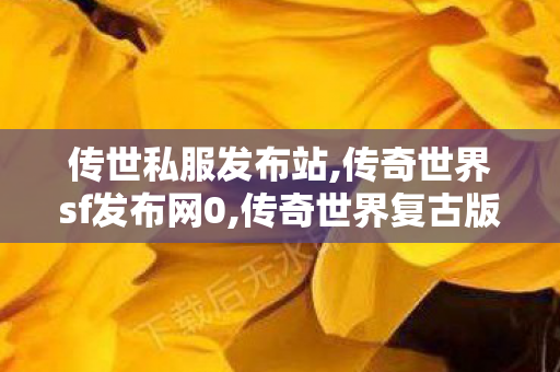 传世私服发布站,传奇世界sf发布网0,传奇世界复古版本下载,传奇世界sf发布网0