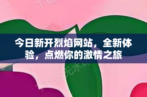 今日新开烈焰网站，全新体验，点燃你的激情之旅