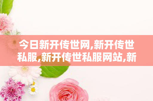 今日新开传世网,新开传世私服,新开传世私服网站,新开传世私服