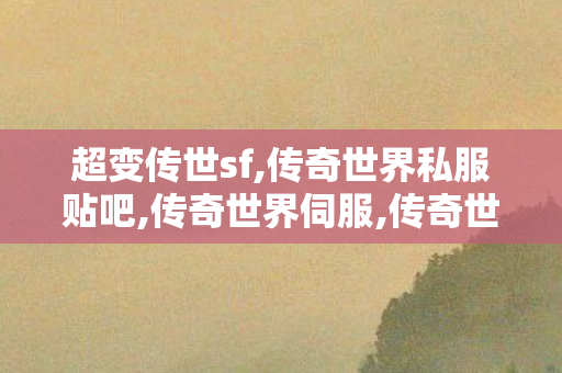 超变传世sf,传奇世界私服贴吧,传奇世界伺服,传奇世界私服贴吧