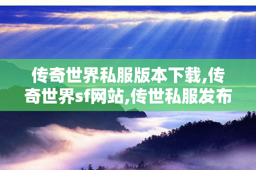 传奇世界私服版本下载,传奇世界sf网站,传世私服发布网大全,传奇世界sf网站