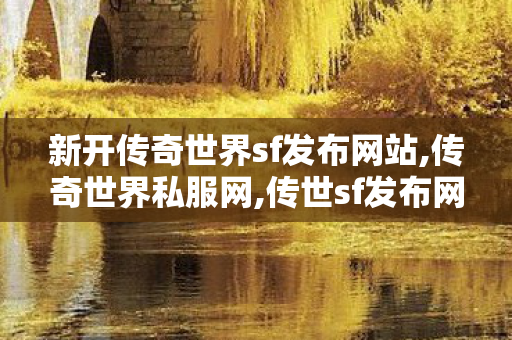 新开传奇世界sf发布网站,传奇世界私服网,传世sf发布网站,传奇世界私服网