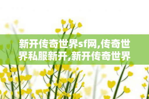 新开传奇世界sf网,传奇世界私服新开,新开传奇世界私服,传奇世界私服新开
