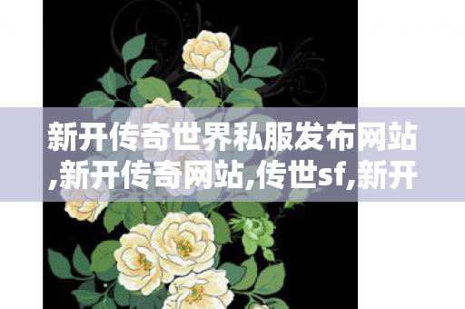 新开传奇世界私服发布网站,新开传奇网站,传世sf,新开传奇网站