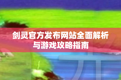 剑灵官方发布网站全面解析与游戏攻略指南