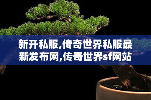 新开私服,传奇世界私服最新发布网,传奇世界sf网站大全,传奇世界私服最新发布网