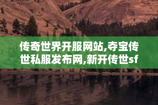 传奇世界开服网站,夺宝传世私服发布网,新开传世sf发布网站,夺宝传世私服发布网