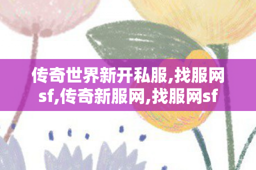 传奇世界新开私服,找服网sf,传奇新服网,找服网sf