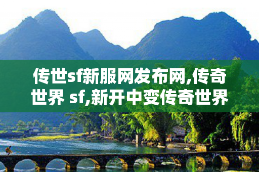 传世sf新服网发布网,传奇世界 sf,新开中变传奇世界sf,传奇世界 sf