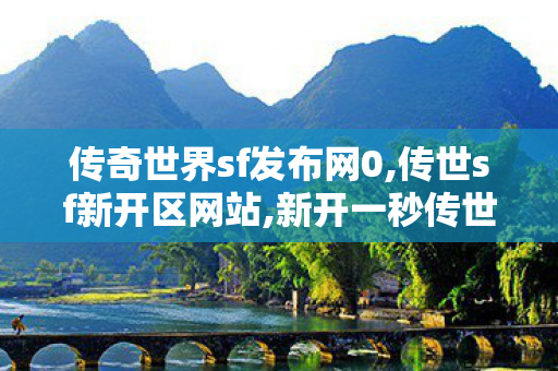 传奇世界sf发布网0,传世sf新开区网站,新开一秒传世私服,传世sf新开区网站