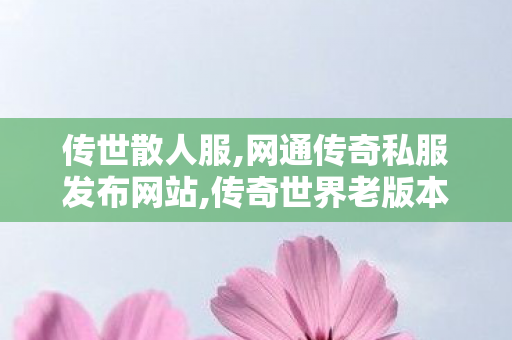 传世散人服,网通传奇私服发布网站,传奇世界老版本客户端,网通传奇私服发布网站