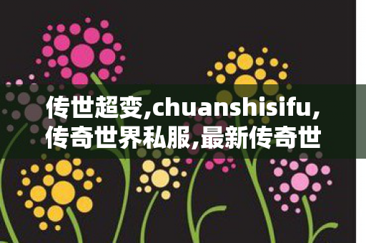 传世超变,chuanshisifu,传奇世界私服,最新传奇世界sf,chuanshisifu