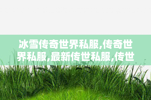 冰雪传奇世界私服,传奇世界私服,最新传世私服,传世私新开服网站,传奇世界私服,最新传世私服