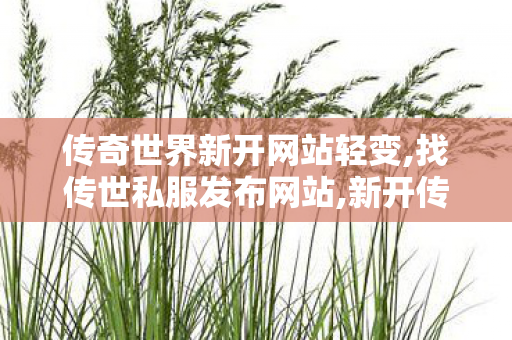 传奇世界新开网站轻变,找传世私服发布网站,新开传奇世界私服sf,找传世私服发布网站
