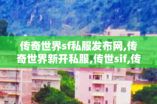 传奇世界sf私服发布网,传奇世界新开私服,传世sif,传奇世界新开私服