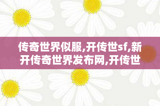 传奇世界似服,开传世sf,新开传奇世界发布网,开传世sf