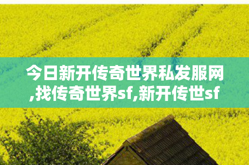 今日新开传奇世界私发服网,找传奇世界sf,新开传世sf中变网站,找传奇世界sf