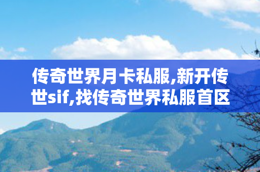 传奇世界月卡私服,新开传世sif,找传奇世界私服首区,新开传世sif