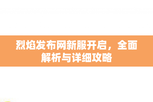 烈焰发布网新服开启，全面解析与详细攻略