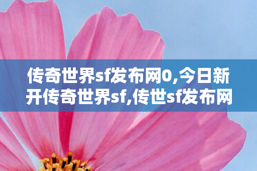 传奇世界sf发布网0,今日新开传奇世界sf,传世sf发布网,今日新开传奇世界sf