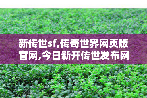 新传世sf,传奇世界网页版官网,今日新开传世发布网站,传奇世界网页版官网