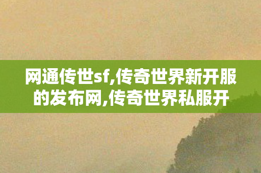 网通传世sf,传奇世界新开服的发布网,传奇世界私服开服,传奇世界新开服的发布网