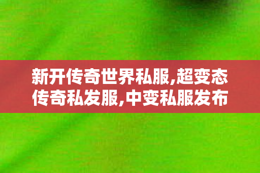 新开传奇世界私服,超变态传奇私发服,中变私服发布网,超变态传奇私发服
