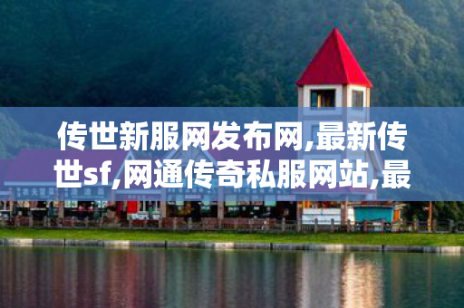 传世新服网发布网,最新传世sf,网通传奇私服网站,最新传世sf