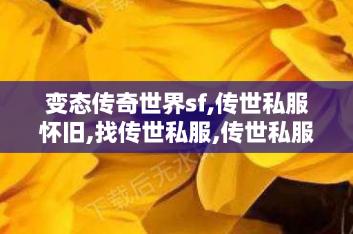 变态传奇世界sf,传世私服怀旧,找传世私服,传世私服怀旧