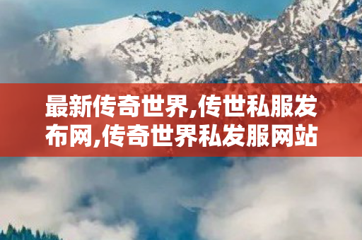 最新传奇世界,传世私服发布网,传奇世界私发服网站,传世私服发布网