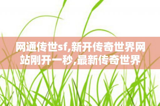 网通传世sf,新开传奇世界网站刚开一秒,最新传奇世界sf发布网,新开传奇世界网站刚开一秒
