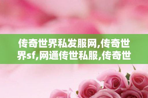 传奇世界私发服网,传奇世界sf,网通传世私服,传奇世界sf