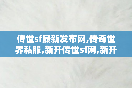 传世sf最新发布网,传奇世界私服,新开传世sf网,新开传奇世界私服传世,传奇世界私服,新开传世sf网