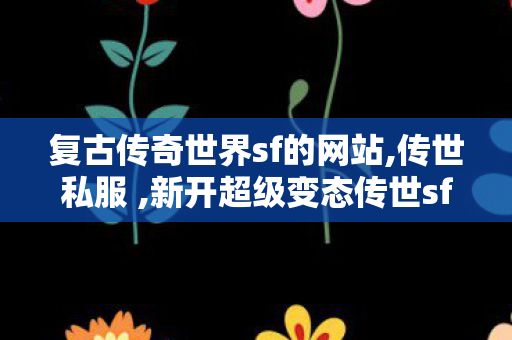 复古传奇世界sf的网站,传世私服 ,新开超级变态传世sf,传世私服