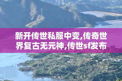 新开传世私服中变,传奇世界复古无元神,传世sf发布网站,传奇世界复古无元神