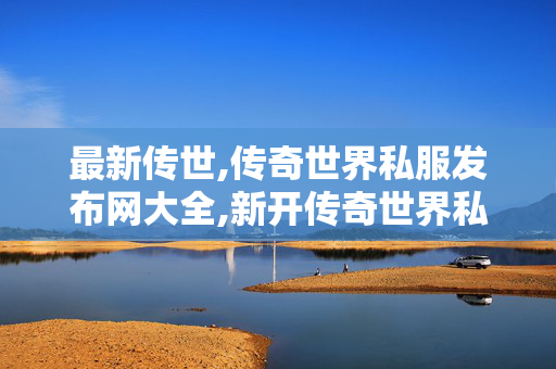 最新传世,传奇世界私服发布网大全,新开传奇世界私服网站发布网,传奇世界私服发布网大全