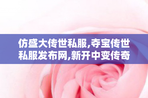 仿盛大传世私服,夺宝传世私服发布网,新开中变传奇私服发布网,夺宝传世私服发布网