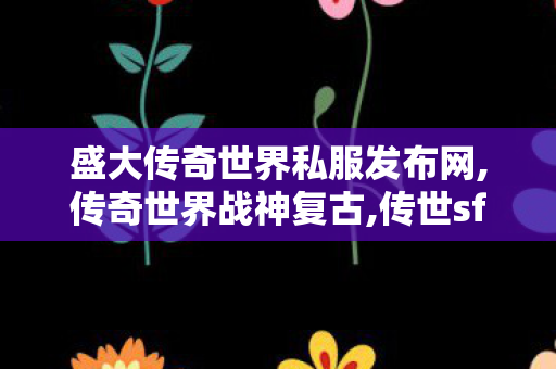 盛大传奇世界私服发布网,传奇世界战神复古,传世sf发布网站,传奇世界战神复古